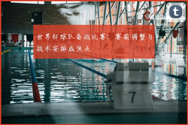 世界杯球队备战比赛：赛前调整与战术安排成焦点