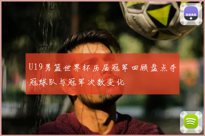 U19男篮世界杯历届冠军回顾盘点夺冠球队与冠军次数变化