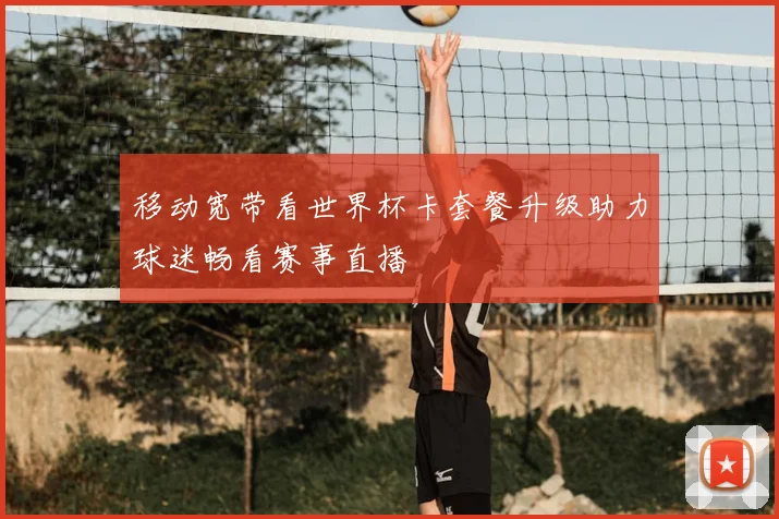 移动宽带看世界杯卡套餐升级助力球迷畅看赛事直播