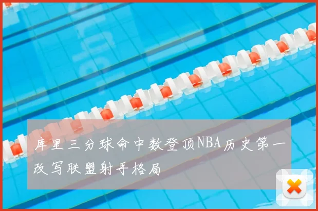 库里三分球命中数登顶NBA历史第一改写联盟射手格局