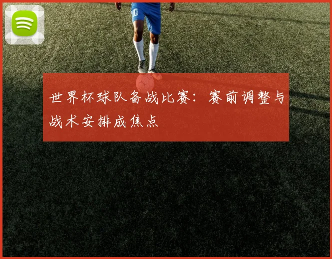世界杯球队备战比赛:赛前调整与战术安排成焦点