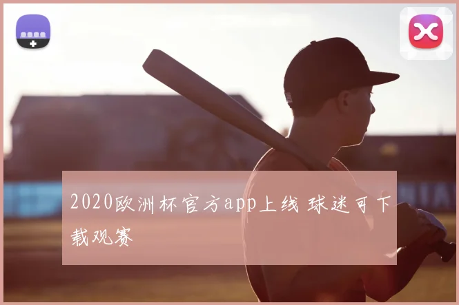 2020欧洲杯官方app上线 球迷可下载观赛