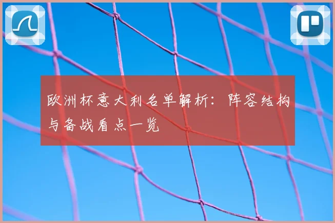 欧洲杯意大利名单解析:阵容结构与备战看点一览