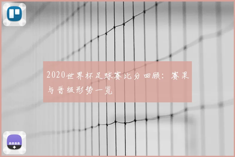 2020世界杯足球赛比分回顾：赛果与晋级形势一览