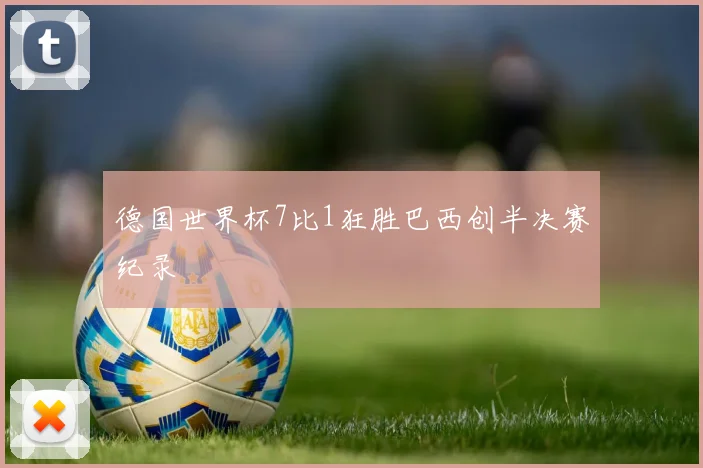 德国世界杯7比1狂胜巴西创半决赛纪录