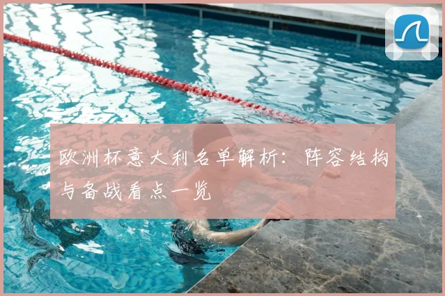 欧洲杯意大利名单解析:阵容结构与备战看点一览