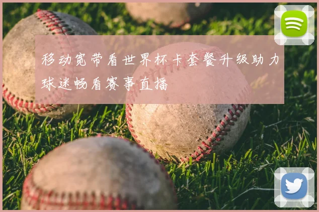 移动宽带看世界杯卡套餐升级助力球迷畅看赛事直播