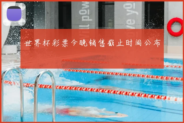 世界杯彩票今晚销售截止时间公布