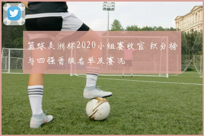 篮球美洲杯2020小组赛收官 积分榜与四强晋级名单及赛况