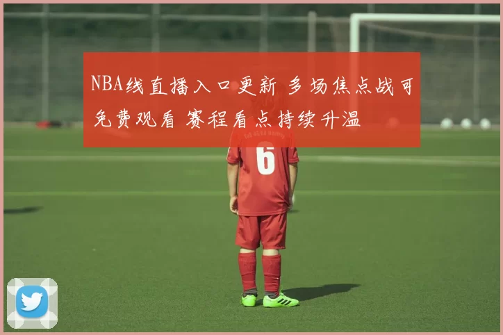 NBA线直播入口更新 多场焦点战可免费观看 赛程看点持续升温