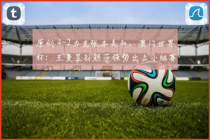 原创 4-2力克张本美和，澳门世界杯：王曼昱孙颖莎强势出击小组赛