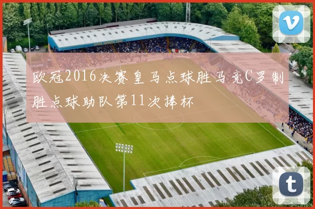 欧冠2016决赛皇马点球胜马竞C罗制胜点球助队第11次捧杯