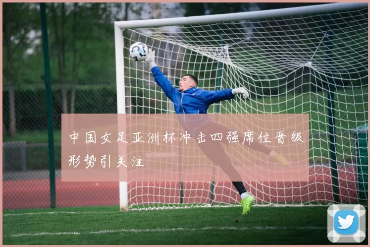 中国女足亚洲杯冲击四强席位晋级形势引关注