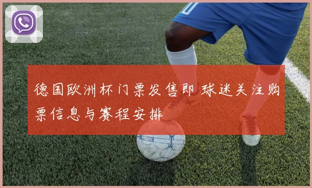 德国欧洲杯门票发售即 球迷关注购票信息与赛程安排